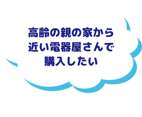 高齢の親の家から近い電器屋さんで購入したい