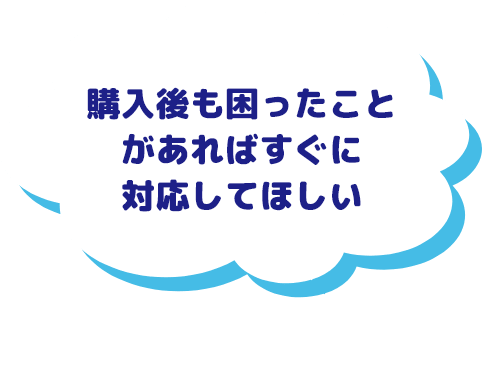 購入後も困ったことがあればすぐに対応してほしい